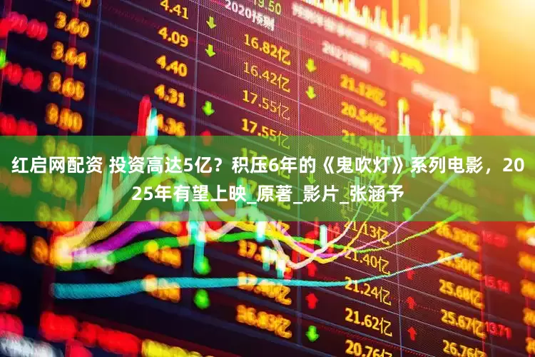 红启网配资 投资高达5亿？积压6年的《鬼吹灯》系列电影，2025年有望上映_原著_影片_张涵予
