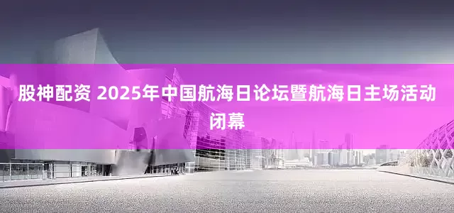 股神配资 2025年中国航海日论坛暨航海日主场活动闭幕