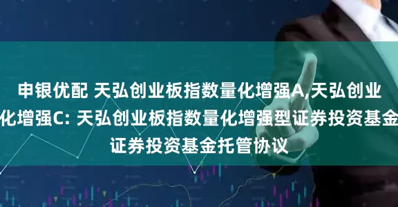 申银优配 天弘创业板指数量化增强A,天弘创业板指数量化增强C: 天弘创业板指数量化增强型证券投资基金托管协议