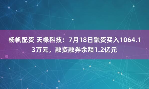 杨帆配资 天禄科技：7月18日融资买入1064.13万元，融资融券余额1.2亿元