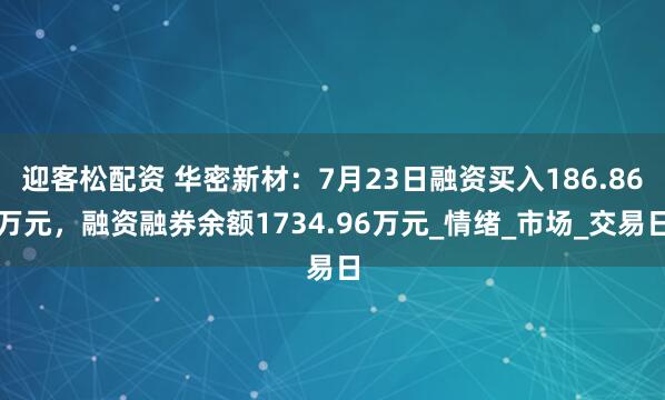 迎客松配资 华密新材：7月23日融资买入186.86万元，融资融券余额1734.96万元_情绪_市场_交易日