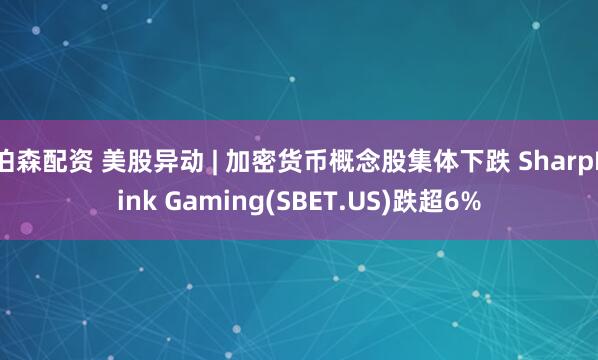 伯森配资 美股异动 | 加密货币概念股集体下跌 SharpLink Gaming(SBET.US)跌超6%