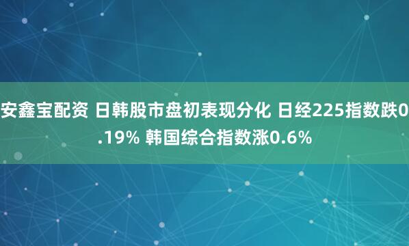 安鑫宝配资 日韩股市盘初表现分化 日经225指数跌0.19% 韩国综合指数涨0.6%