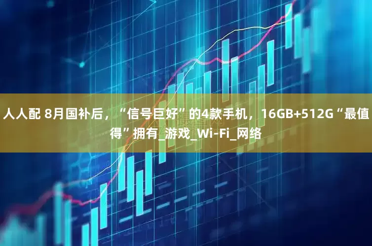 人人配 8月国补后，“信号巨好”的4款手机，16GB+512G“最值得”拥有_游戏_Wi-Fi_网络