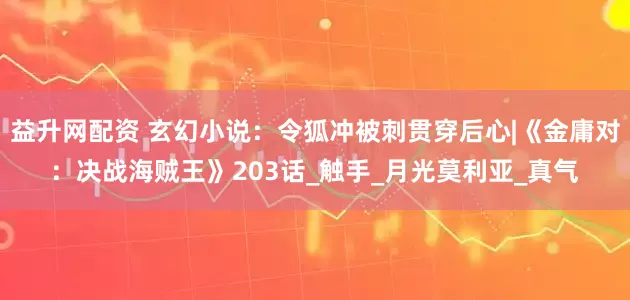 益升网配资 玄幻小说：令狐冲被刺贯穿后心|《金庸对：决战海贼王》203话_触手_月光莫利亚_真气