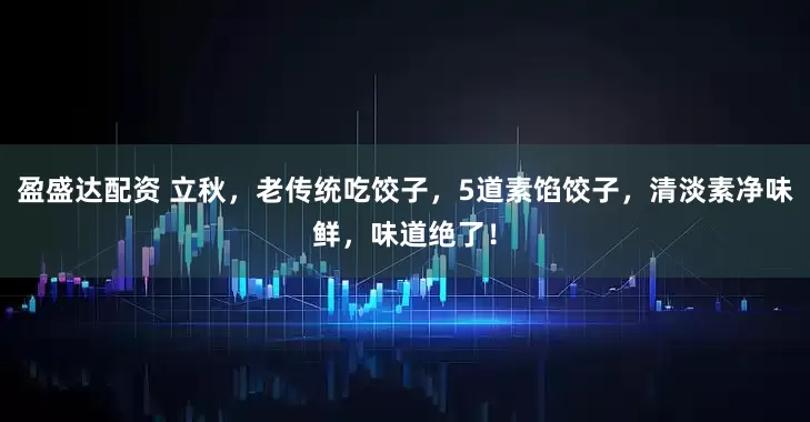 盈盛达配资 立秋，老传统吃饺子，5道素馅饺子，清淡素净味鲜，味道绝了！