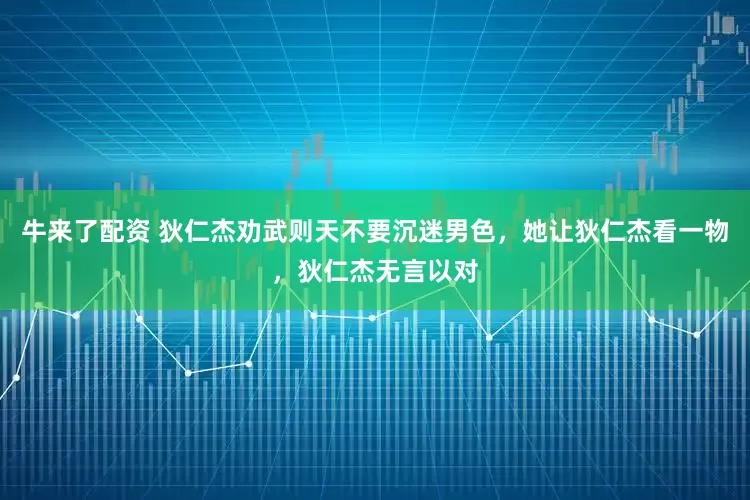 牛来了配资 狄仁杰劝武则天不要沉迷男色，她让狄仁杰看一物，狄仁杰无言以对