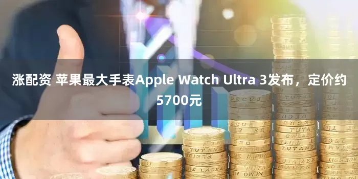 涨配资 苹果最大手表Apple Watch Ultra 3发布，定价约5700元