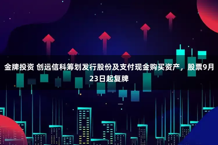 金牌投资 创远信科筹划发行股份及支付现金购买资产，股票9月23日起复牌