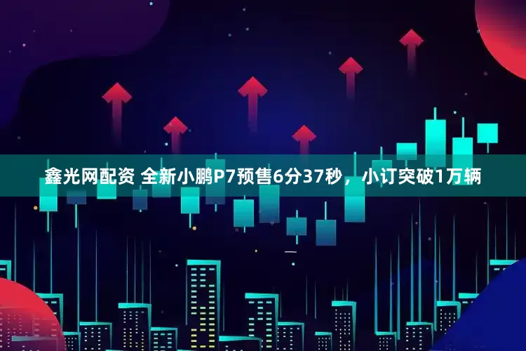 鑫光网配资 全新小鹏P7预售6分37秒，小订突破1万辆
