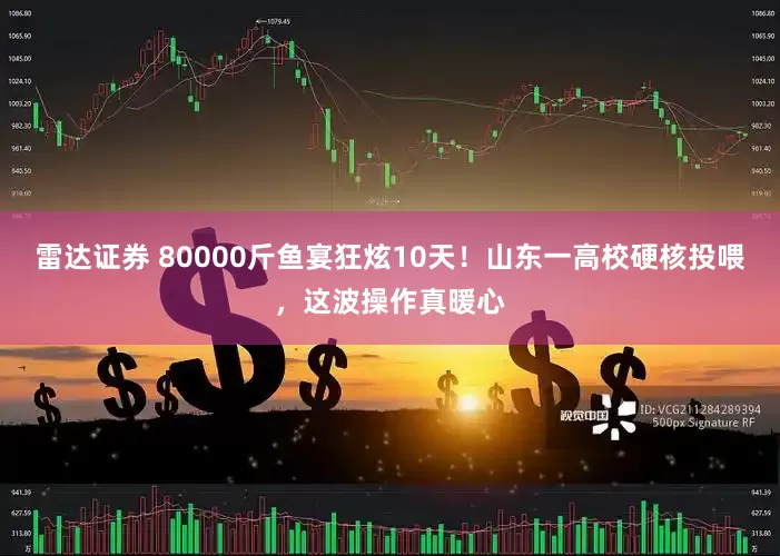 雷达证券 80000斤鱼宴狂炫10天！山东一高校硬核投喂，这波操作真暖心