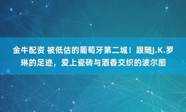 金牛配资 被低估的葡萄牙第二城！跟随J.K.罗琳的足迹，爱上瓷砖与酒香交织的波尔图