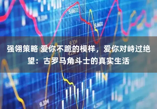 强翎策略 爱你不跪的模样,爱你对峙过绝望:古罗马角斗士的真实生活