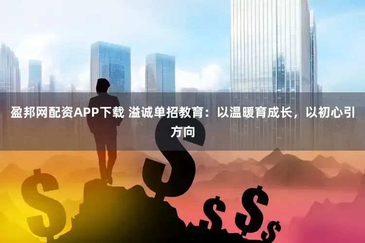 盈邦网配资APP下载 溢诚单招教育：以温暖育成长，以初心引方向