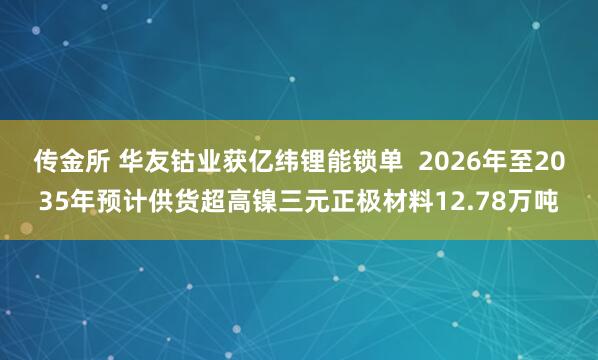 传金所 华友钴业获亿纬锂能锁单  2026年至2035年预计供货超高镍三元正极材料12.78万吨