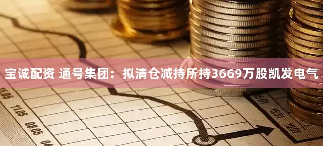 宝诚配资 通号集团：拟清仓减持所持3669万股凯发电气