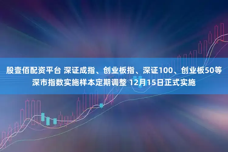 股壹佰配资平台 深证成指、创业板指、深证100、创业板50等深市指数实施样本定期调整 12月15日正式实施