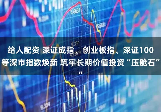 给人配资 深证成指、创业板指、深证100等深市指数焕新 筑牢长期价值投资“压舱石”