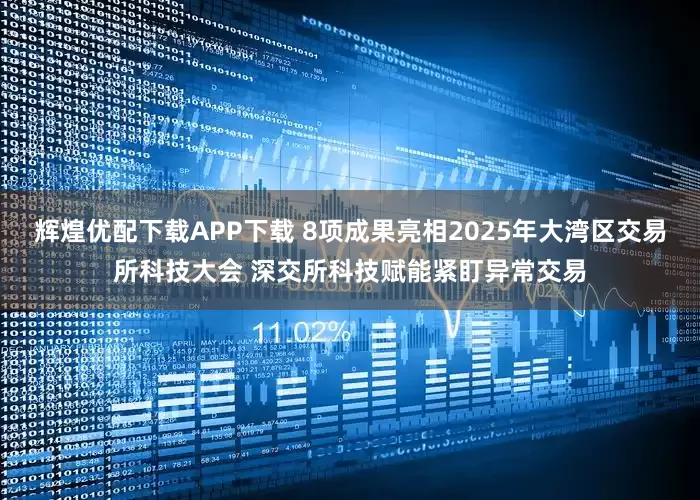辉煌优配下载APP下载 8项成果亮相2025年大湾区交易所科技大会 深交所科技赋能紧盯异常交易