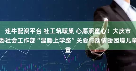 速牛配资平台 社工筑暖巢 心愿照童心！大庆市委社会工作部“温暖上学路”关爱行动情暖困境儿童