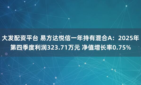 大发配资平台 易方达悦信一年持有混合A：2025年第四季度利润323.71万元 净值增长率0.75%