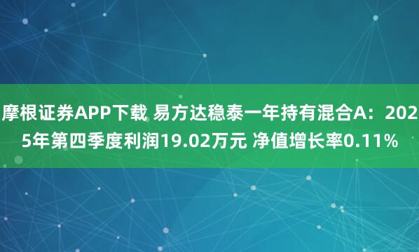 摩根证券APP下载 易方达稳泰一年持有混合A：2025年第四季度利润19.02万元 净值增长率0.11%