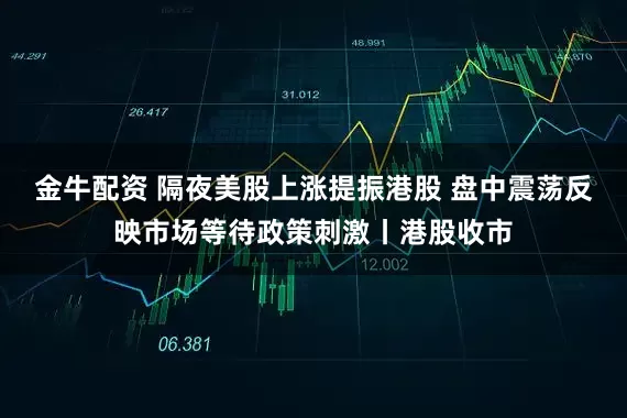 金牛配资 隔夜美股上涨提振港股 盘中震荡反映市场等待政策刺激丨港股收市