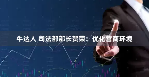 牛达人 司法部部长贺荣：优化营商环境