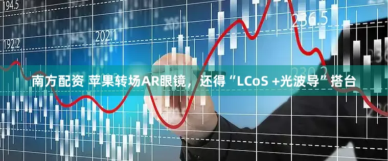 南方配资 苹果转场AR眼镜，还得“LCoS +光波导”搭台
