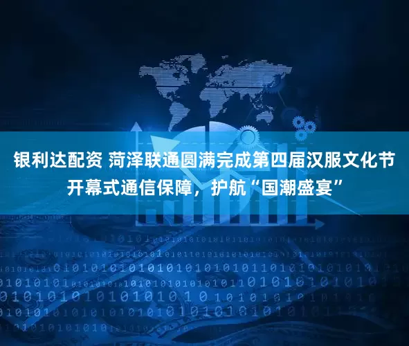 银利达配资 菏泽联通圆满完成第四届汉服文化节开幕式通信保障，护航“国潮盛宴”