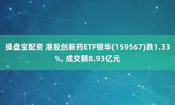 操盘宝配资 港股创新药ETF银华(159567)跌1.33%, 成交额8.93亿元