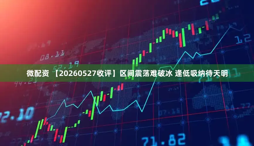 微配资 【20260527收评】区间震荡难破冰 逢低吸纳待天明